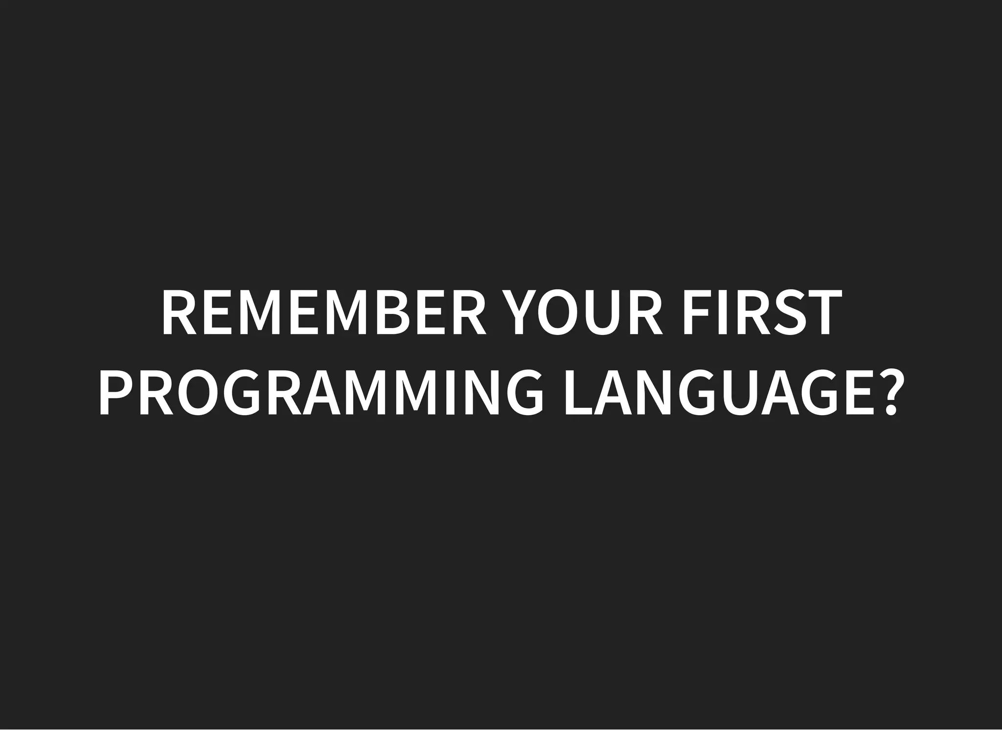 REMEMBER YOUR FIRSTREMEMBER YOUR FIRST
PROGRAMMING LANGUAGE?PROGRAMMING LANGUAGE?
 