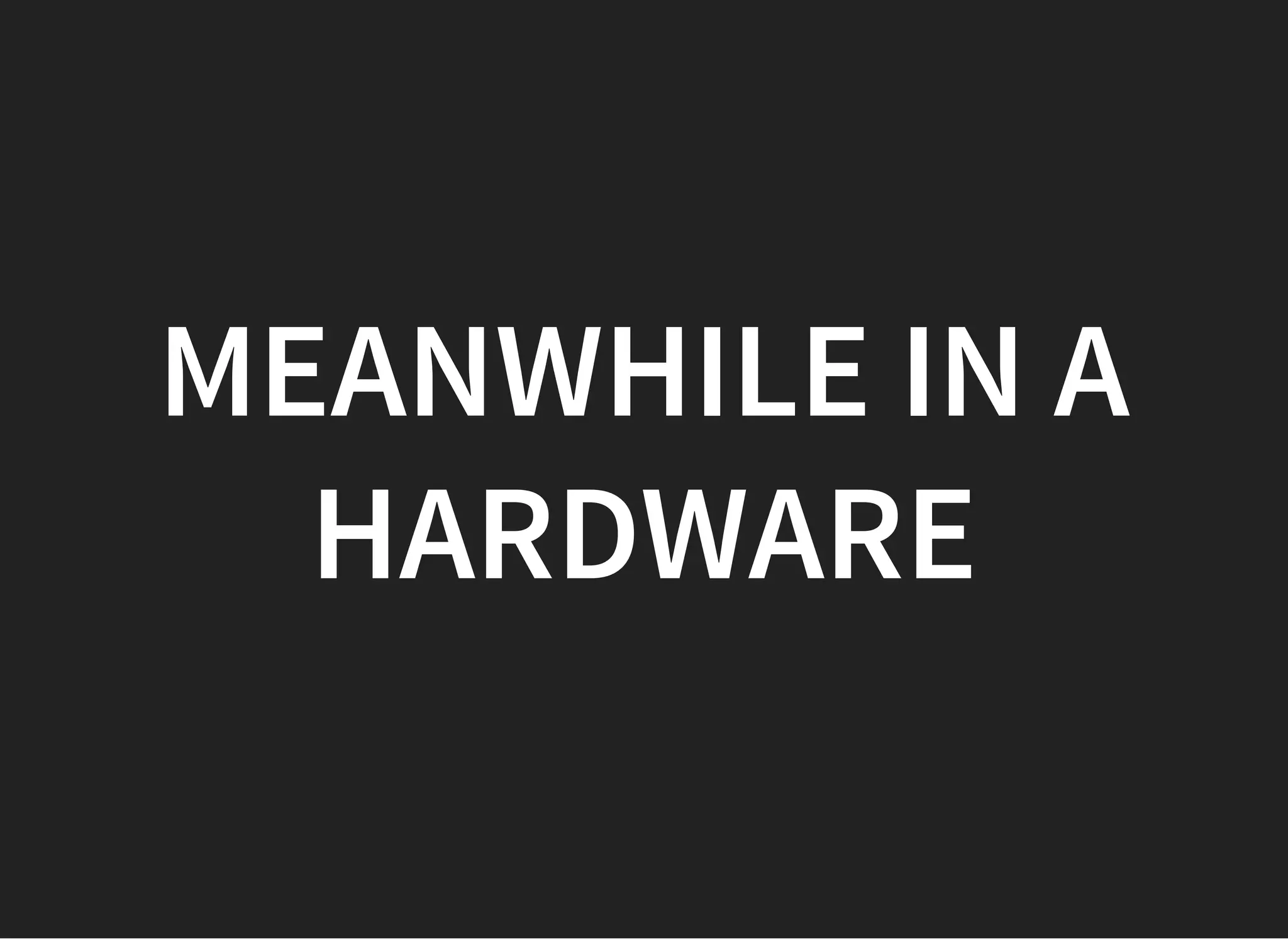 MEANWHILE IN AMEANWHILE IN A
HARDWAREHARDWARE
 