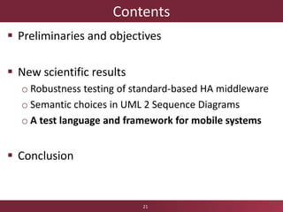 Contents
 Preliminaries and objectives
 New scientific results
o Robustness testing of standard-based HA middleware
o Semantic choices in UML 2 Sequence Diagrams
o A test language and framework for mobile systems
 Conclusion
21
 
