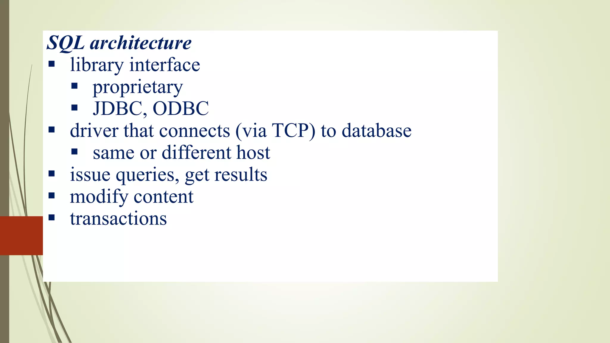 SQL architecture
 library interface
 proprietary
 JDBC, ODBC
 driver that connects (via TCP) to database
 same or different host
 issue queries, get results
 modify content
 transactions
 