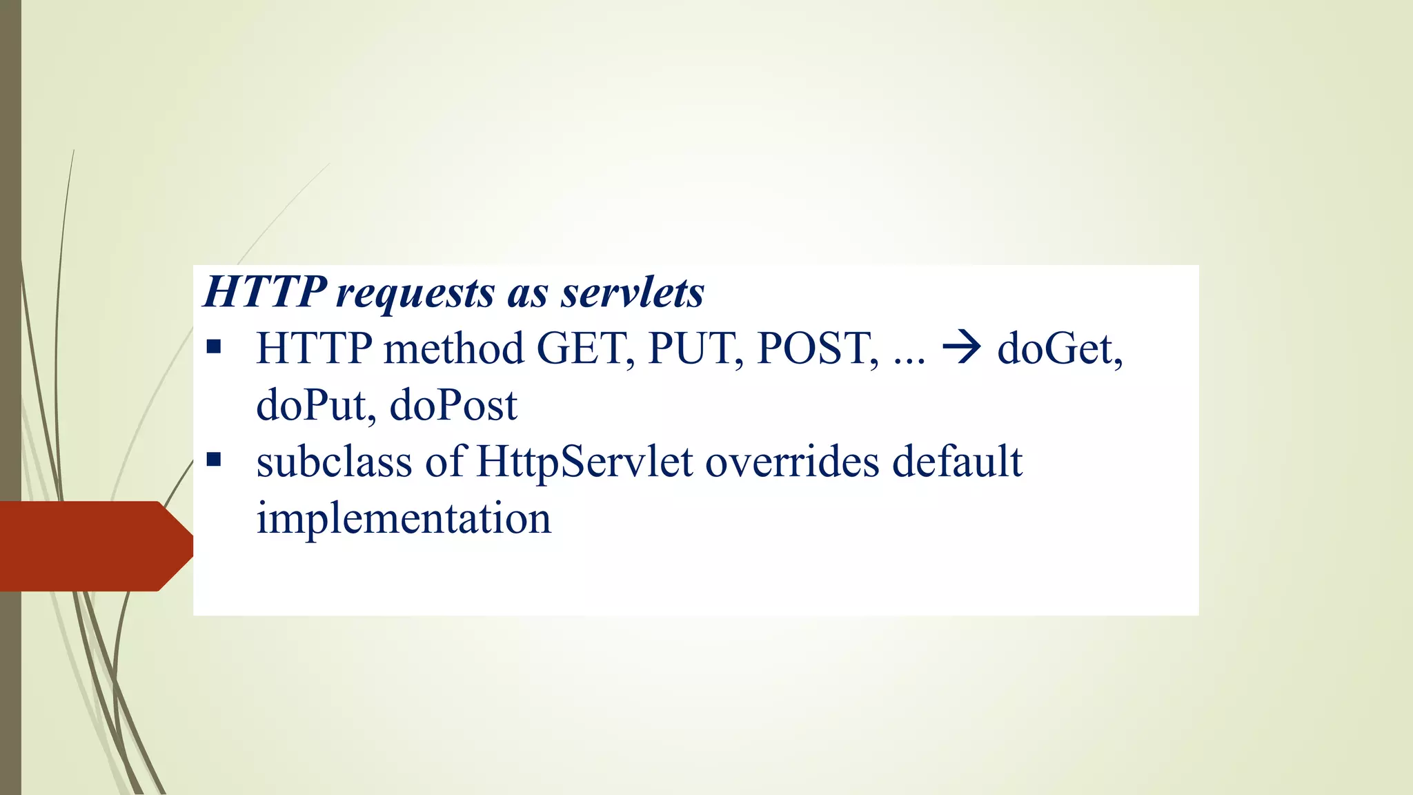 HTTP requests as servlets
 HTTP method GET, PUT, POST, ...  doGet,
doPut, doPost
 subclass of HttpServlet overrides default
implementation
 