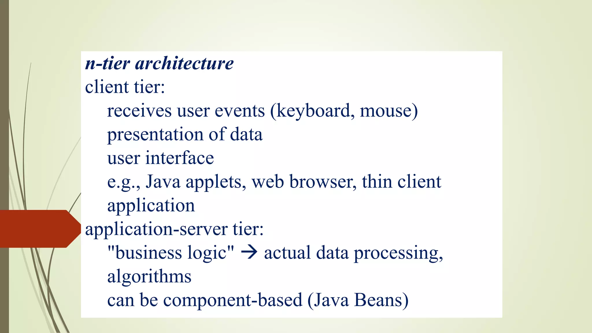 n-tier architecture
client tier:
receives user events (keyboard, mouse)
presentation of data
user interface
e.g., Java applets, web browser, thin client
application
application-server tier:
"business logic"  actual data processing,
algorithms
can be component-based (Java Beans)
 