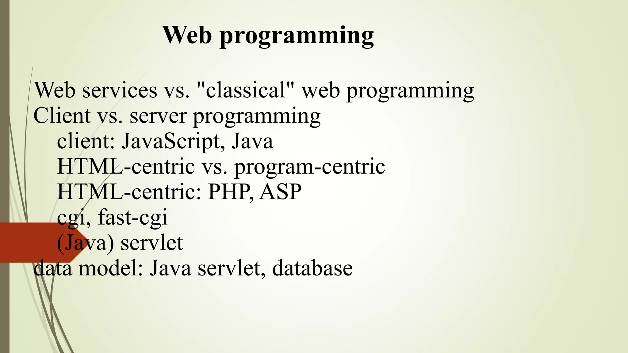 Web programming
Web services vs. "classical" web programming
Client vs. server programming
client: JavaScript, Java
HTML-centric vs. program-centric
HTML-centric: PHP, ASP
cgi, fast-cgi
(Java) servlet
data model: Java servlet, database
 