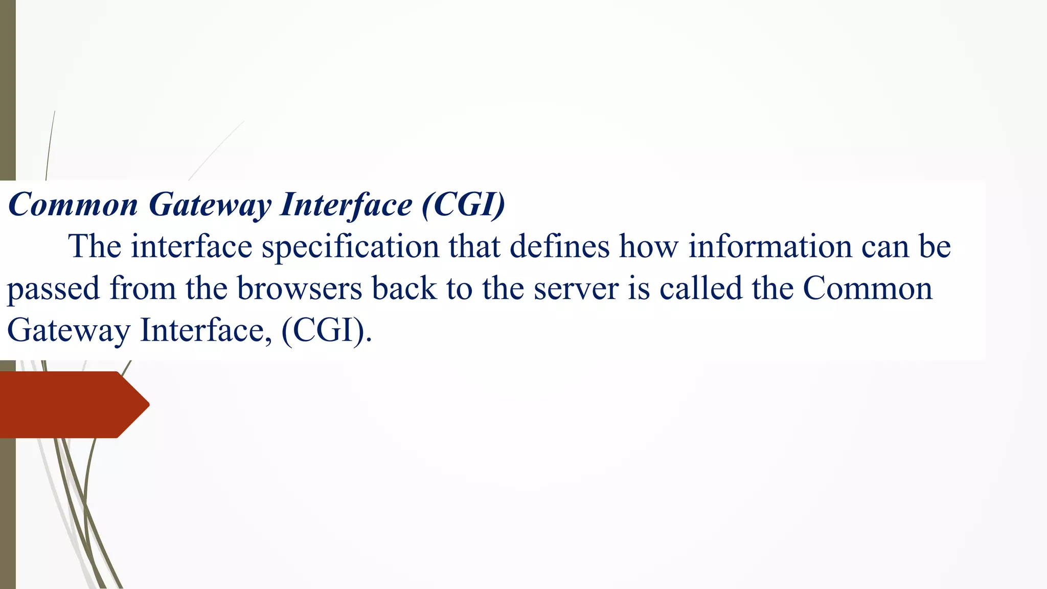Common Gateway Interface (CGI)
The interface specification that defines how information can be
passed from the browsers back to the server is called the Common
Gateway Interface, (CGI).
 