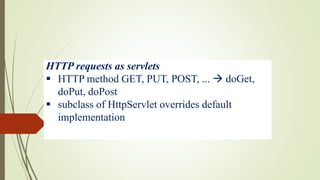 HTTP requests as servlets
 HTTP method GET, PUT, POST, ...  doGet,
doPut, doPost
 subclass of HttpServlet overrides default
implementation
 