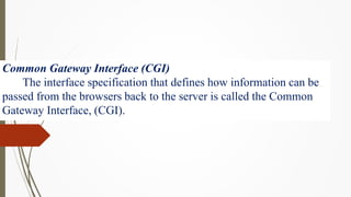 Common Gateway Interface (CGI)
The interface specification that defines how information can be
passed from the browsers back to the server is called the Common
Gateway Interface, (CGI).
 