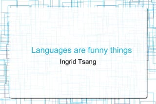 Languages are funny things Ingrid Tsang 
