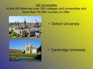 UK Universities In the UK there are over 500 colleges and universities and more than 50,000 courses on offer. ,[object Object],[object Object]