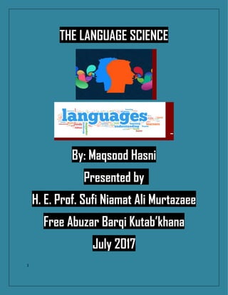 1
THE LANGUAGE SCIENCE
-
By: Maqsood Hasni
Presented by
H. E. Prof. Sufi Niamat Ali Murtazaee
Free Abuzar Barqi Kutab’khana
July 2017
 