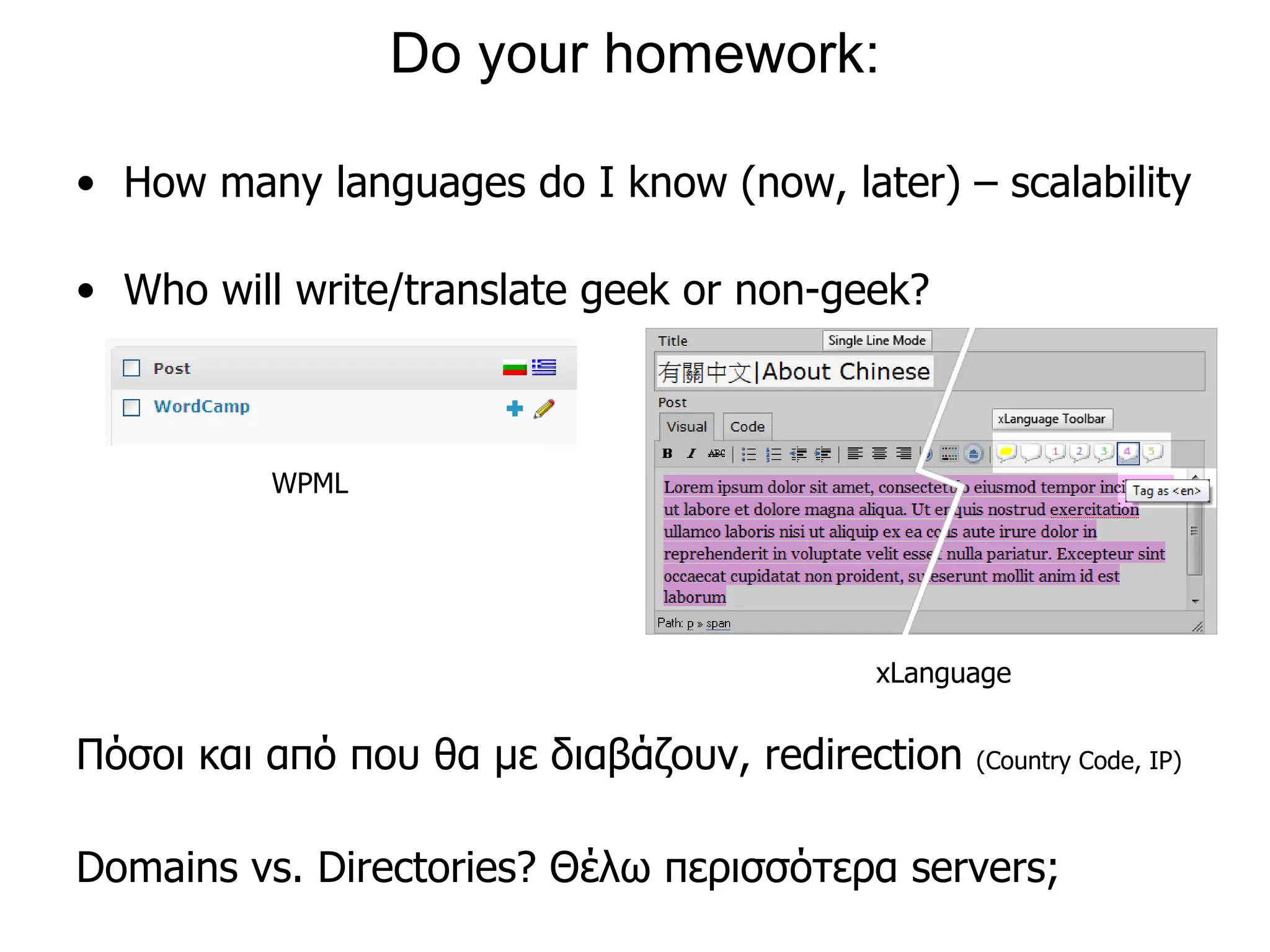 Do your homework: How many languages do I know ( now, later ) – scalability Who will write/translate geek or non-geek? WPML xLanguage Πόσοι και από που θα με διαβάζουν, redirection (Country Code, IP) Domains vs. Directories? Θέλω περισσότερα servers ;