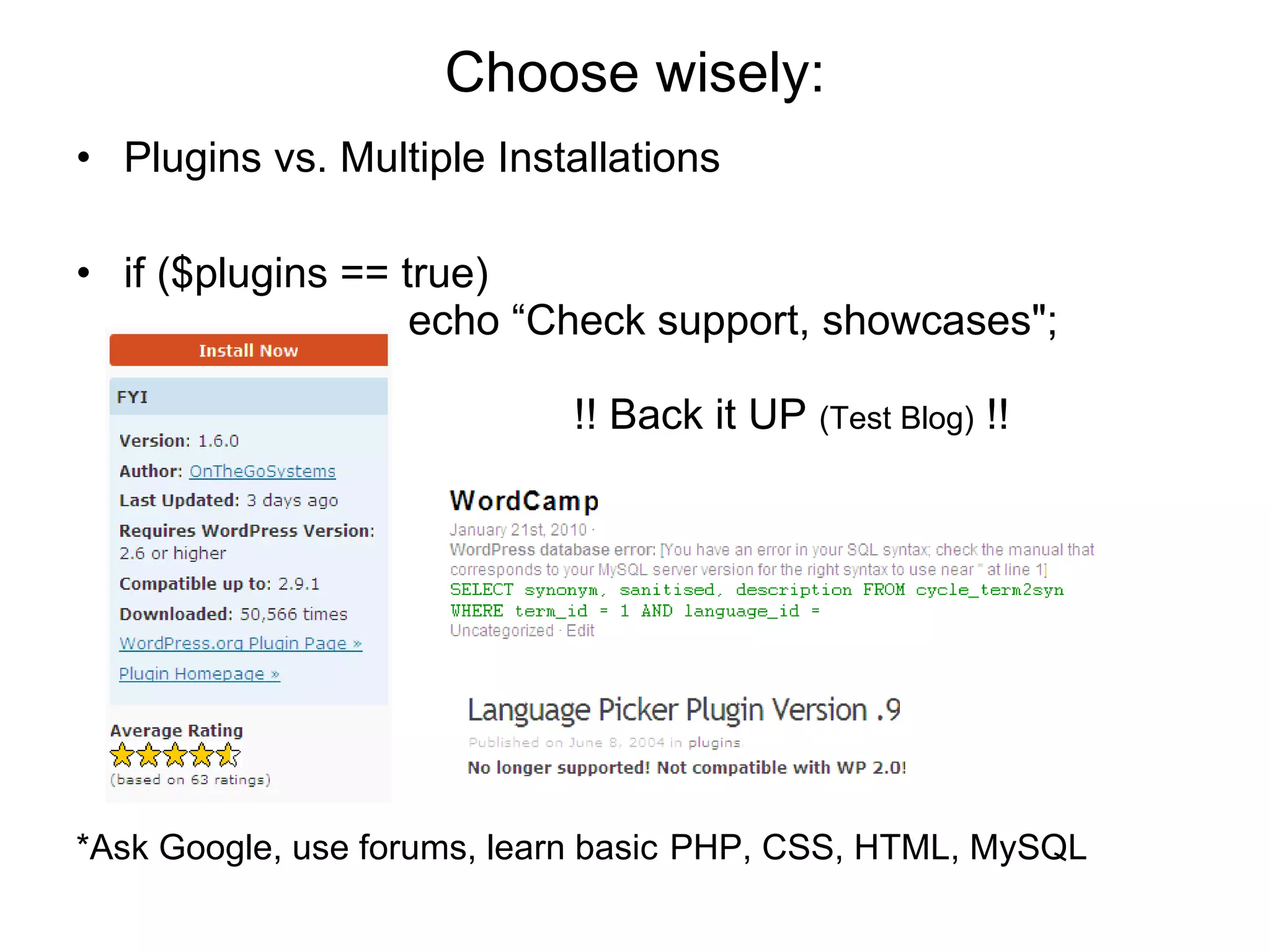 Choose wisely: Plugins vs. Multiple Installations if ($ plugins == true ) echo “ Check support, showcases "; !! Back it UP (Test Blog) !! *Ask Google, use forums, learn basic PHP, CSS, HTML, MySQL