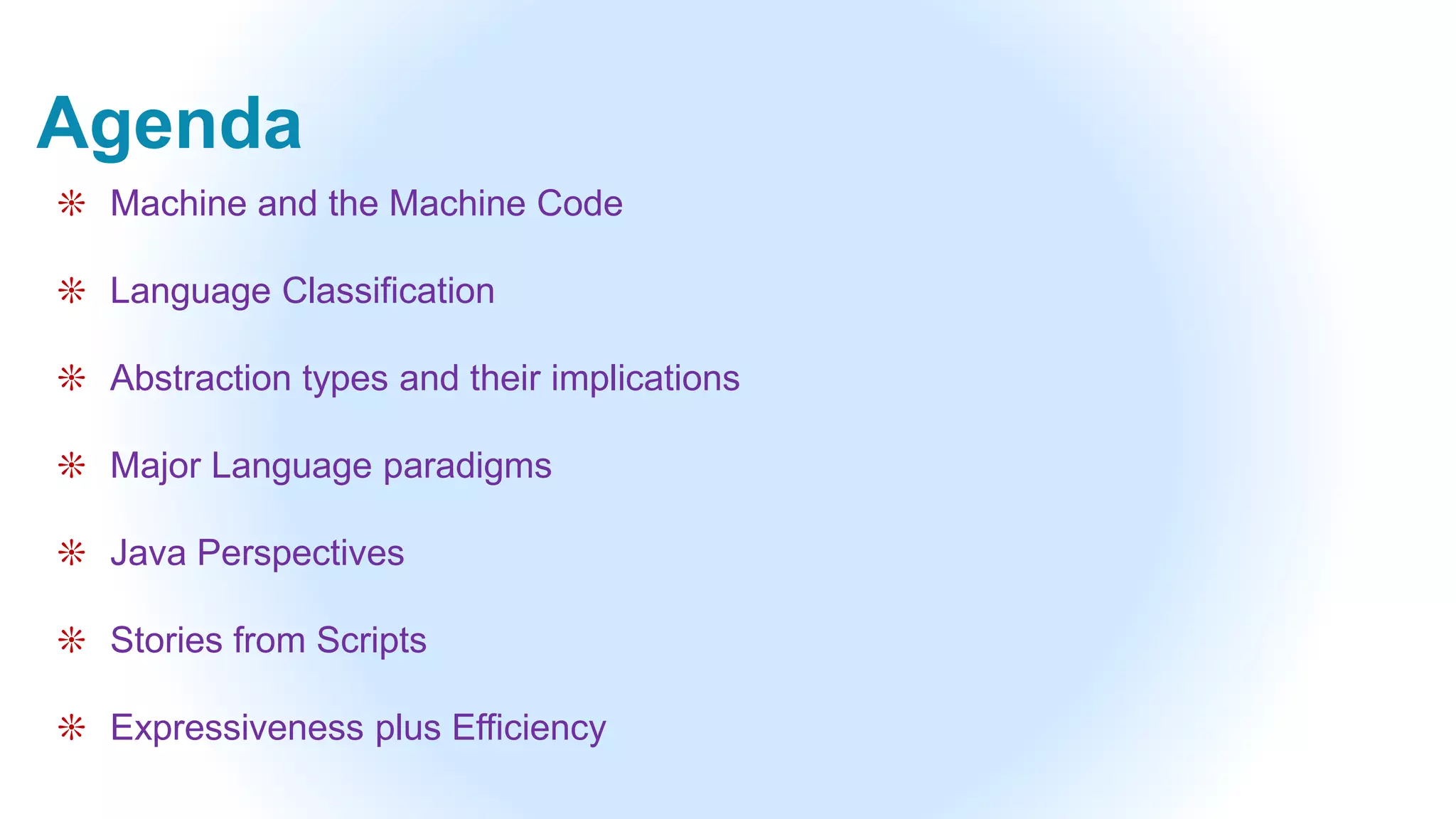 Agenda
❊ Machine and the Machine Code
❊ Language Classification
❊ Abstraction types and their implications
❊ Major Language paradigms
❊ Java Perspectives
❊ Stories from Scripts
❊ Expressiveness plus Efficiency
 