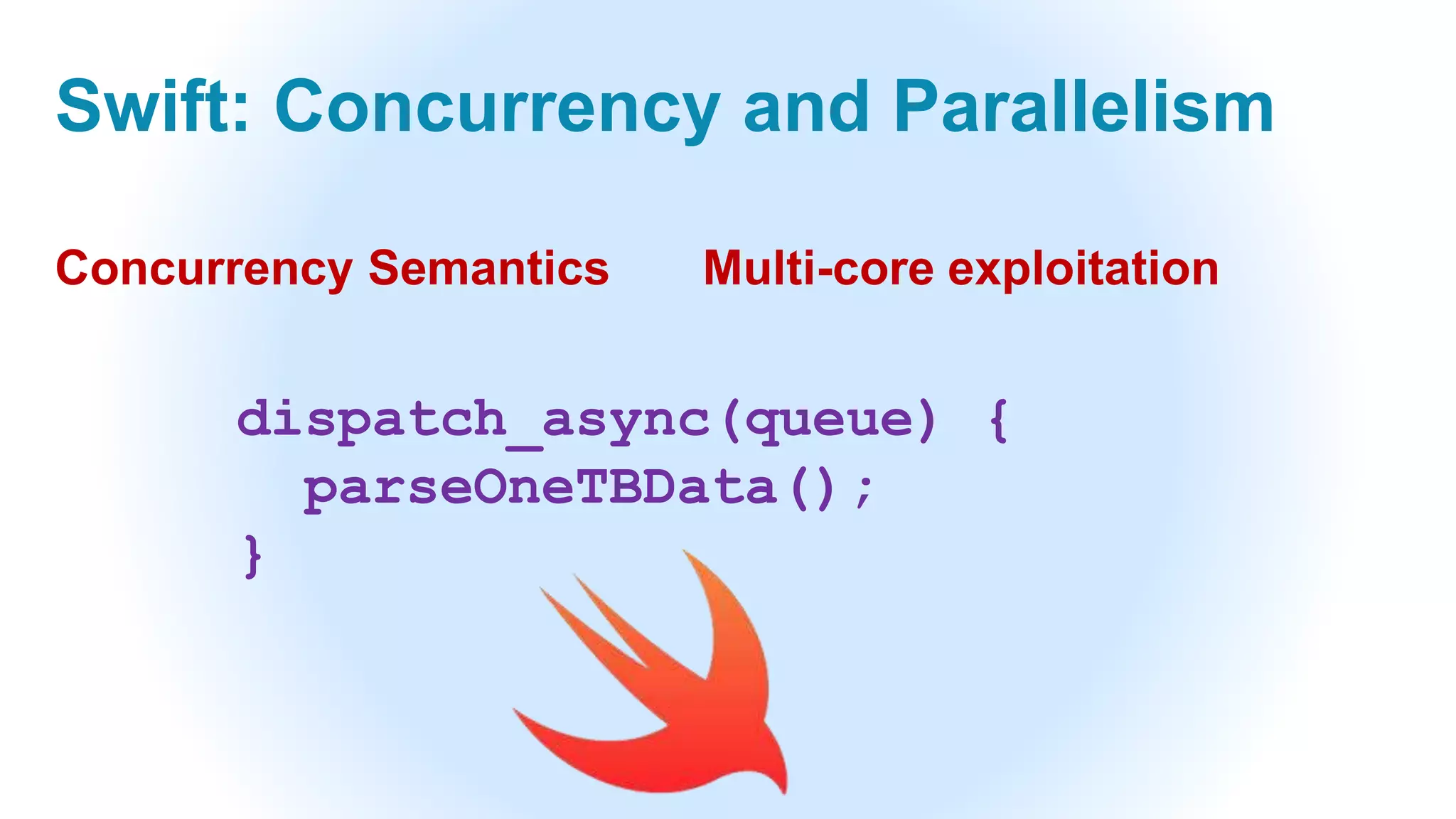 Swift: Concurrency and Parallelism
dispatch_async(queue) {
parseOneTBData();
}
Concurrency Semantics Multi-core exploitation
 