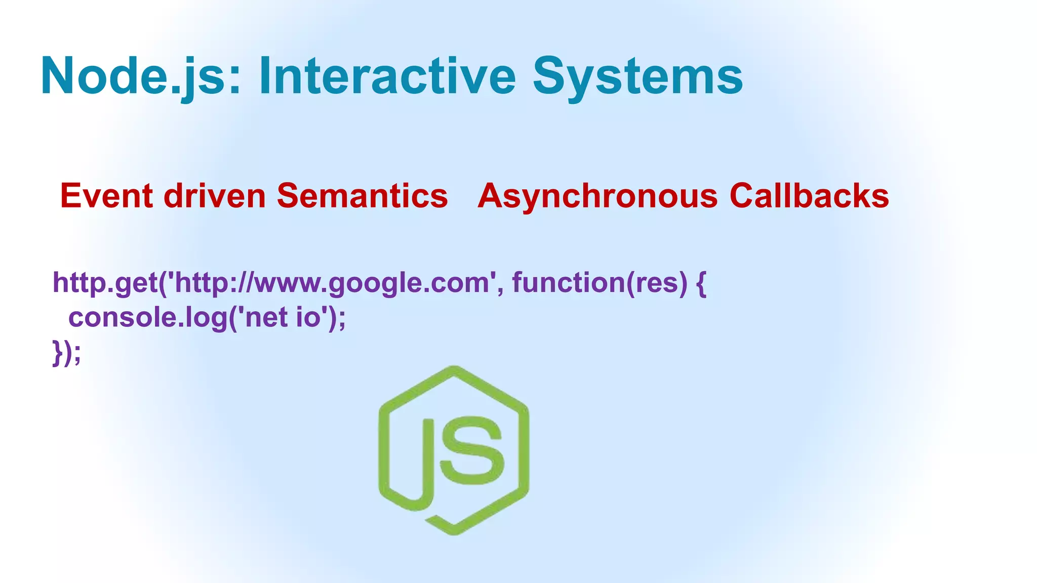 Node.js: Interactive Systems
Event driven Semantics Asynchronous Callbacks
http.get('http://www.google.com', function(res) {
console.log('net io');
});
 
