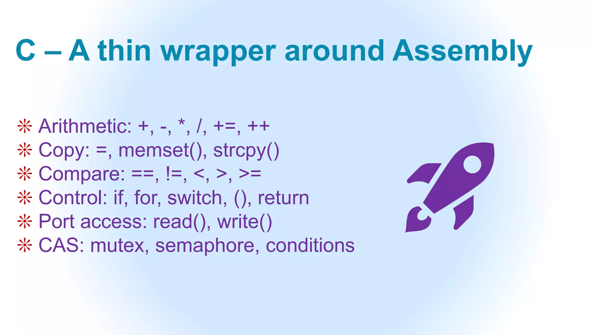 C – A thin wrapper around Assembly
❊ Arithmetic: +, -, *, /, +=, ++
❊ Copy: =, memset(), strcpy()
❊ Compare: ==, !=, <, >, >=
❊ Control: if, for, switch, (), return
❊ Port access: read(), write()
❊ CAS: mutex, semaphore, conditions
🚀
 