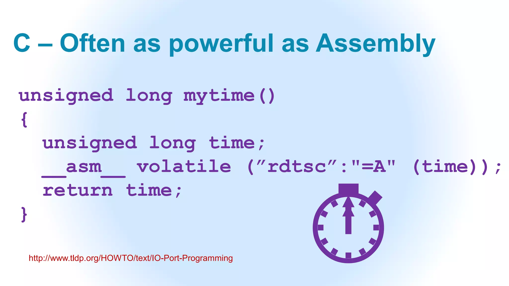 C – Often as powerful as Assembly
unsigned long mytime()
{
unsigned long time;
__asm__ volatile (”rdtsc”:"=A" (time));
return time;
}
http://www.tldp.org/HOWTO/text/IO-Port-Programming ⏱
 