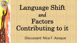 Language Shift
and
Factors
Contributing to it
Discussant: Nica F. Asoque
 