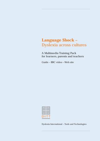 1
Language Shock –
Dyslexia across cultures
A Multimedia Training Pack
for learners, parents and teachers
Guide – BBC video – Web site
Dyslexia International – Tools and Technologies
D.I.T.T
 