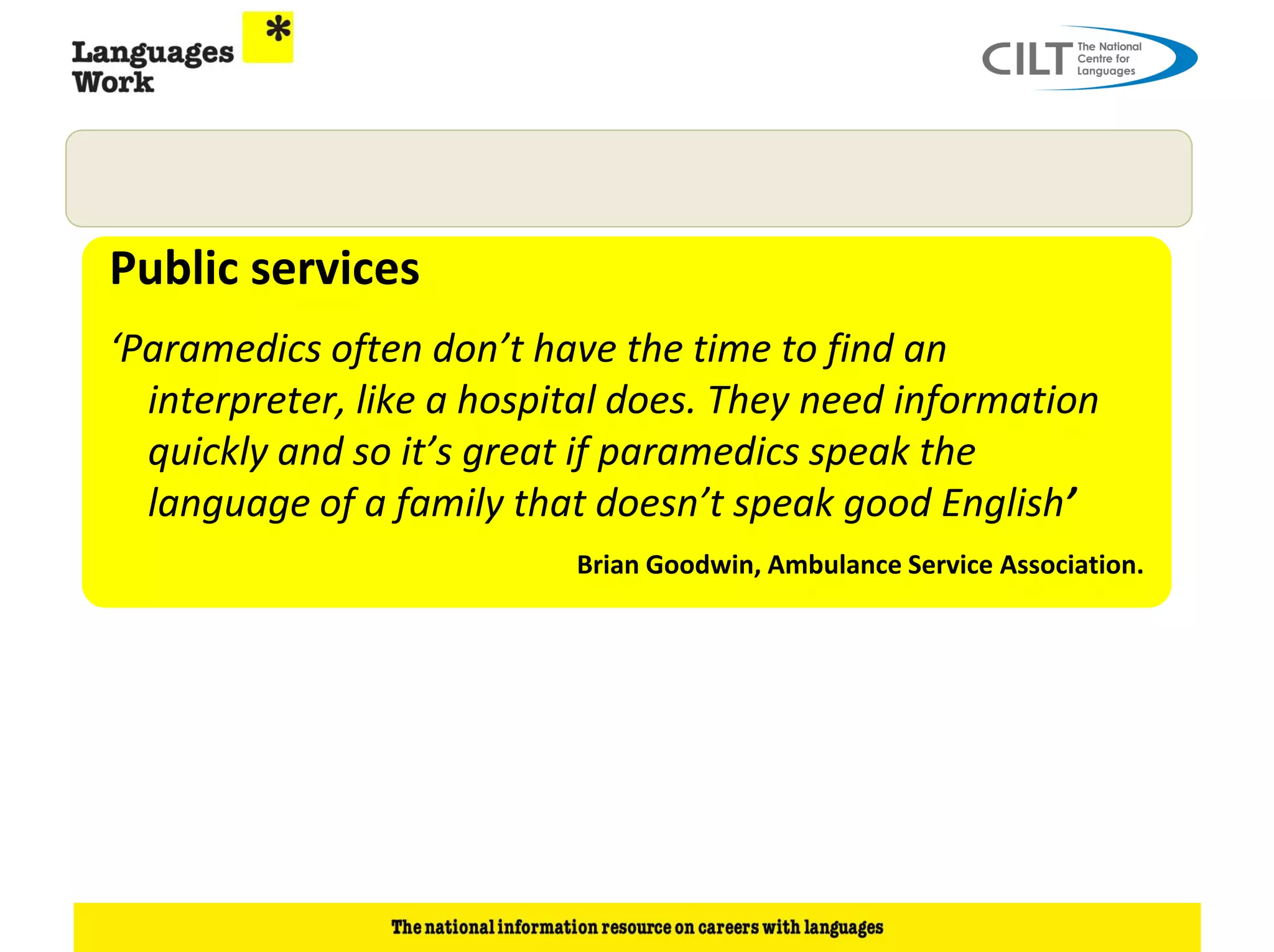 Public services
‘Paramedics often don’t have the time to find an
  interpreter, like a hospital does. They need information
  quickly and so it’s great if paramedics speak the
  language of a family that doesn’t speak good English’
                           Brian Goodwin, Ambulance Service Association.
 
