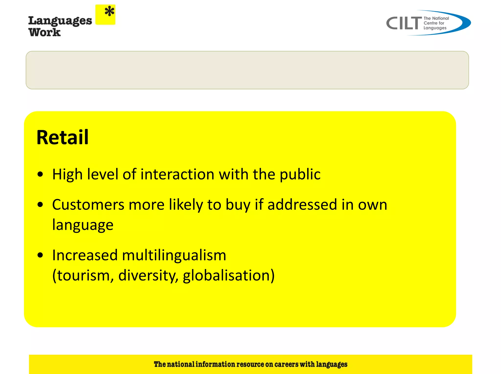 Retail
• High level of interaction with the public
• Customers more likely to buy if addressed in own
  language
• Increased multilingualism
  (tourism, diversity, globalisation)
 