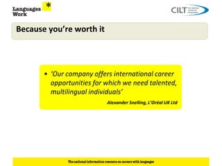 Because you’re worth it



       • ‘Our company offers international career
         opportunities for which we need talented,
         multilingual individuals’
                           Alexander Snelling, L’Oréal UK Ltd
 