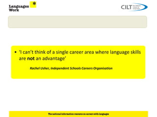 • ‘I can’t think of a single career area where language skills
  are not an advantage’
       Rachel Usher, Independent Schools Careers Organisation
 