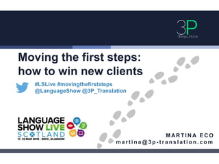 Moving the first steps:
how to win new clients
#LSLive #movingthefirststeps
@LanguageShow @3P_Translation
M AR T I N A E C O
m a r t i n a @ 3 p - t r a n s l a t i o n . c o m
 