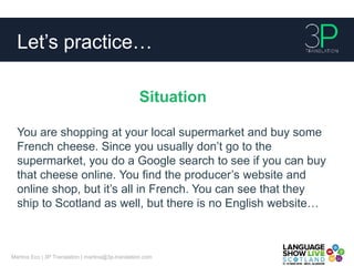 Let’s practice…
Martina Eco | 3P Translation | martina@3p-translation.com
Situation
You are shopping at your local superma...