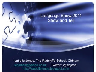 Language Show 2011 Show and Tell Isabelle Jones, The Radclyffe School, Oldham [email_address]   Twitter : @icpjone  http://isabellejones.blogspot.com   