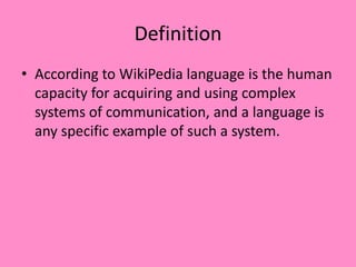 Definition
• According to WikiPedia language is the human
capacity for acquiring and using complex
systems of communication, and a language is
any specific example of such a system.
 