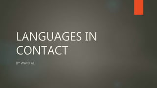 LANGUAGES IN
CONTACT
BY WAJID ALI
 