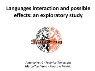 Languages interaction and possible
   effects: an exploratory study




       Antonio Vetrò - Federico Tomassetti
       Marco Torchiano - Maurizio Morisio
 