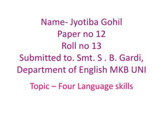 Name- Jyotiba Gohil
Paper no 12
Roll no 13
Submitted to. Smt. S . B. Gardi,
Department of English MKB UNI
Topic – Four Language skills
 