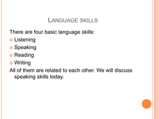 LANGUAGE SKILLS
There are four basic language skills:
 Listening

 Speaking

 Reading

 Writing

All of them are related to each other. We will discuss
  speaking skills today.
 