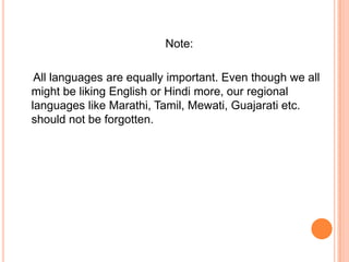 Note:

 All languages are equally important. Even though we all
might be liking English or Hindi more, our regional
languages like Marathi, Tamil, Mewati, Guajarati etc.
should not be forgotten.
 