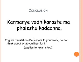CONCLUSION


 Karmanye vadhikaraste ma
    phaleshu kadachna.

English translation- Be sincere to your work, do not
 think about what you’ll get for it.
                (applies for exams too)
 