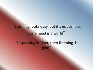 “Listening looks easy, but it’s not simple.
         Every head is a world”

 “If speaking is silver, then listening is
                   gold”
 
