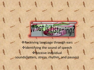 Receiving language through ears
    Identifying the sound of speech
           Receive individual
sounds(letters, stress, rhythm, and pauses)
 