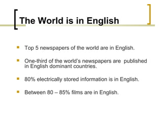 The World is in English
 Top 5 newspapers of the world are in English.
 One-third of the world’s newspapers are published
in English dominant countries.
 80% electrically stored information is in English.
 Between 80 – 85% films are in English.
 