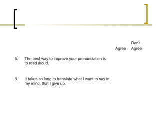 Agree
Don’t
Agree
5. The best way to improve your pronunciation is
to read aloud.
6. It takes so long to translate what I ...