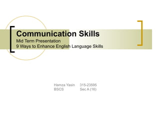 Communication Skills
Mid Term Presentation
9 Ways to Enhance English Language Skills
Hamza Yasin 315-23595
BSCS Sec A (16)
 