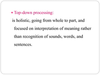  Top-down processing:
is holistic, going from whole to part, and
focused on interpretation of meaning rather
than recognition of sounds, words, and
sentences.
 