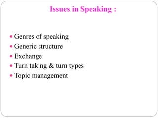 Issues in Speaking :
 Genres of speaking
 Generic structure
 Exchange
 Turn taking & turn types
 Topic management
 