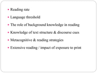  Reading rate
 Language threshold
 The role of background knowledge in reading
 Knowledge of text structure & discourse cues
 Metacognitive & reading strategies
 Extensive reading / impact of exposure to print
 