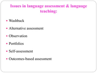 Issues in language assessment & language
teaching:
 Washback
 Alternative assessment
 Observation
 Portfolios
 Self-assessment
 Outcomes-based assessment
 