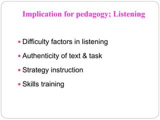 Implication for pedagogy; Listening
 Difficulty factors in listening
 Authenticity of text & task
 Strategy instruction
 Skills training
 
