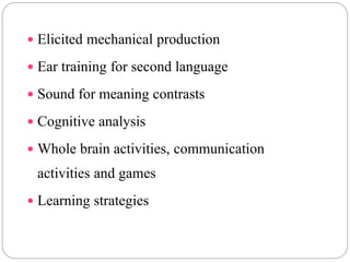  Elicited mechanical production
 Ear training for second language
 Sound for meaning contrasts
 Cognitive analysis
 Whole brain activities, communication
activities and games
 Learning strategies
 