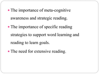 The importance of meta-cognitive
awareness and strategic reading.
 The importance of specific reading
strategies to support word learning and
reading to learn goals.
 The need for extensive reading.
 