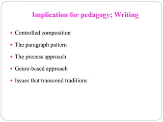 Implication for pedagogy; Writing
 Controlled composition
 The paragraph pattern
 The process approach
 Genre-based approach
 Issues that transcend traditions
 