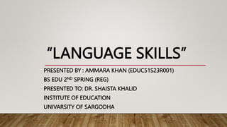 “LANGUAGE SKILLS”
PRESENTED BY : AMMARA KHAN (EDUC51S23R001)
BS EDU 2ND SPRING (REG)
PRESENTED TO: DR. SHAISTA KHALID
INSTITUTE OF EDUCATION
UNIVARSITY OF SARGODHA
 
